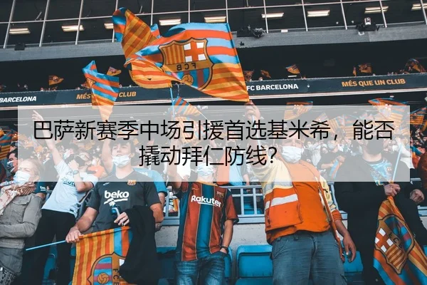 巴萨新赛季中场引援首选基米希，能否撬动拜仁防线？